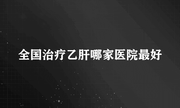 全国治疗乙肝哪家医院最好