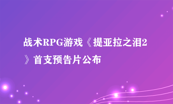 战术RPG游戏《提亚拉之泪2》首支预告片公布