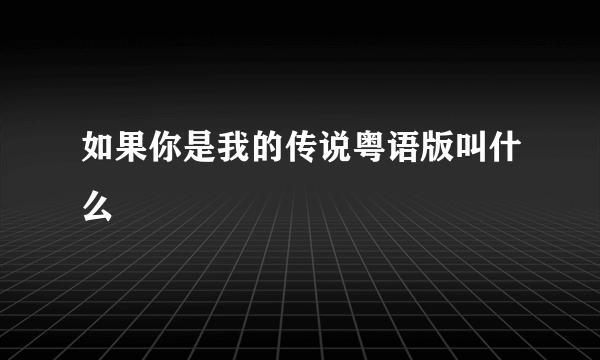 如果你是我的传说粤语版叫什么