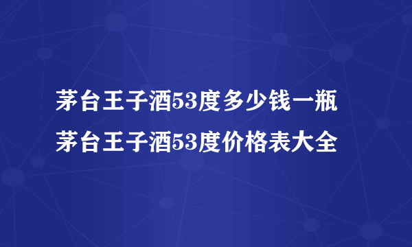 茅台王子酒53度多少钱一瓶 茅台王子酒53度价格表大全