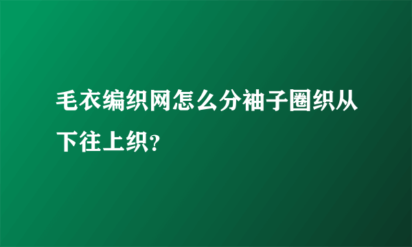 毛衣编织网怎么分袖子圈织从下往上织？