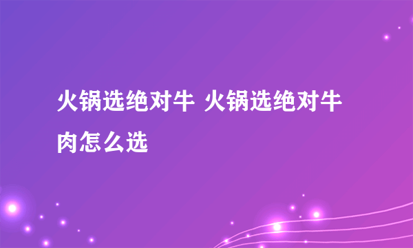 火锅选绝对牛 火锅选绝对牛肉怎么选