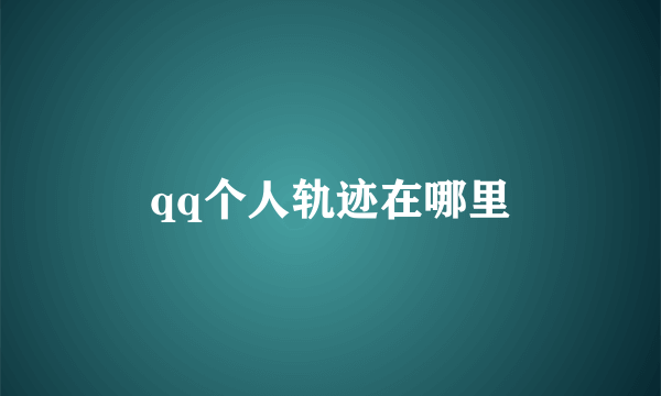 qq个人轨迹在哪里