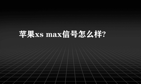 苹果xs max信号怎么样?