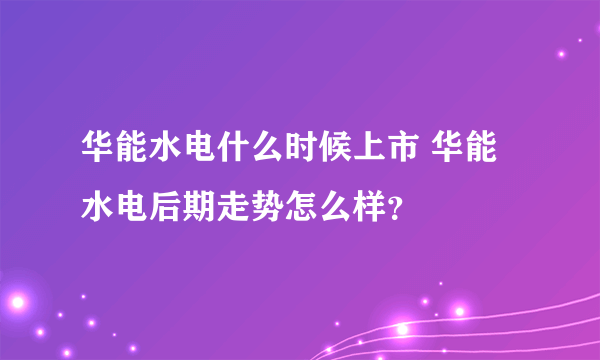 华能水电什么时候上市 华能水电后期走势怎么样？