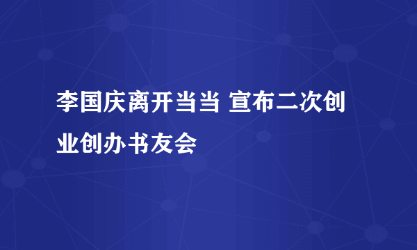 李国庆离开当当 宣布二次创业创办书友会