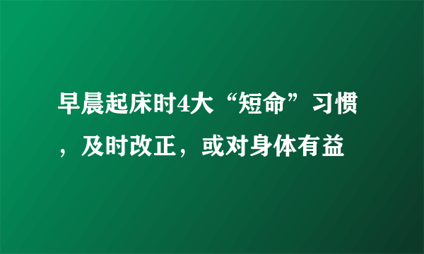 早晨起床时4大“短命”习惯，及时改正，或对身体有益