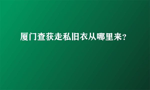 厦门查获走私旧衣从哪里来？