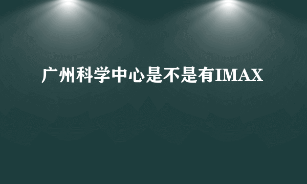 广州科学中心是不是有IMAX