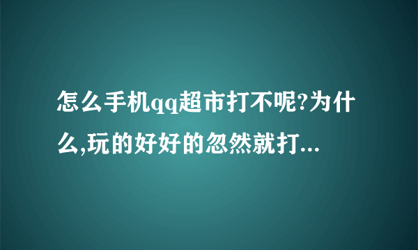 怎么手机qq超市打不呢?为什么,玩的好好的忽然就打不开,在手机玩