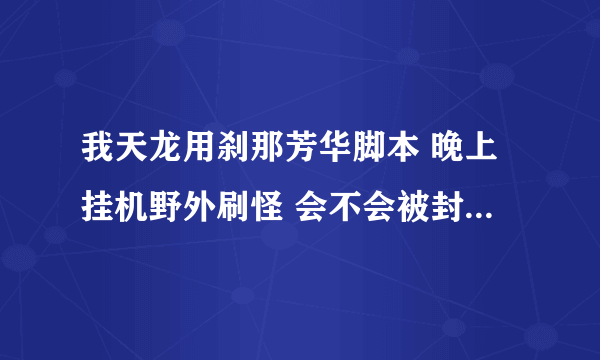 我天龙用刹那芳华脚本 晚上挂机野外刷怪 会不会被封号 有人说现在开始封号了 是真是假 求