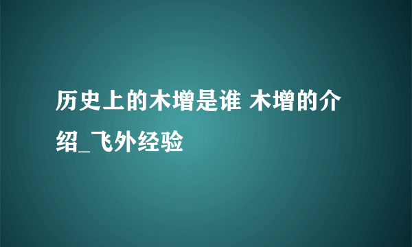 历史上的木增是谁 木增的介绍_飞外经验