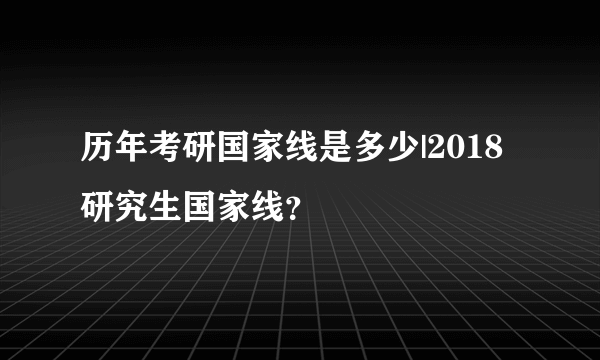 历年考研国家线是多少|2018研究生国家线？