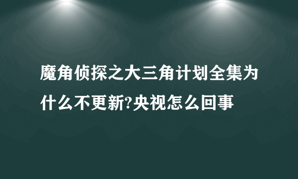 魔角侦探之大三角计划全集为什么不更新?央视怎么回事