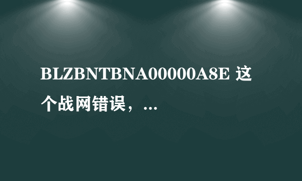 BLZBNTBNA00000A8E 这个战网错误，现在有详细解决方案了吗