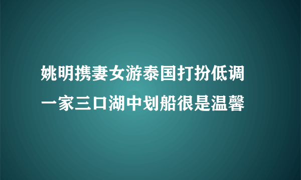 姚明携妻女游泰国打扮低调  一家三口湖中划船很是温馨