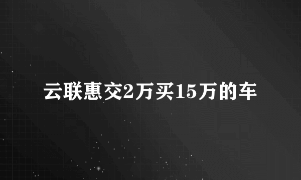 云联惠交2万买15万的车