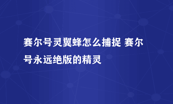 赛尔号灵翼蜂怎么捕捉 赛尔号永远绝版的精灵