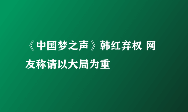 《中国梦之声》韩红弃权 网友称请以大局为重