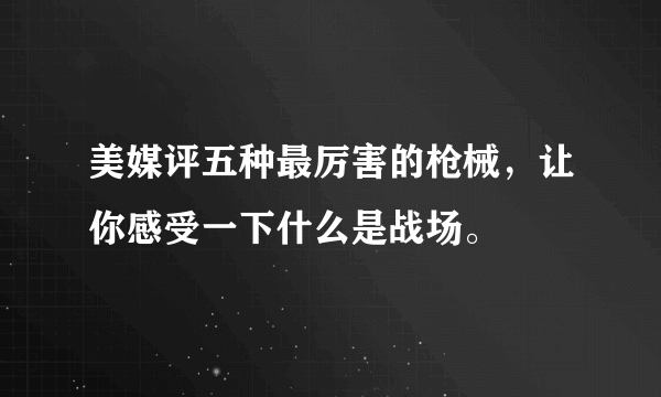 美媒评五种最厉害的枪械，让你感受一下什么是战场。 