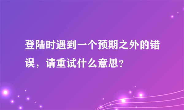 登陆时遇到一个预期之外的错误，请重试什么意思？