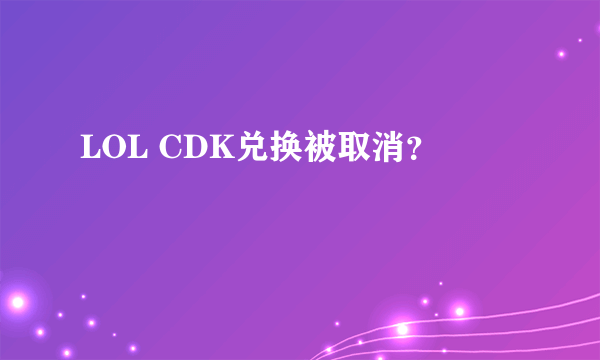 LOL CDK兑换被取消？