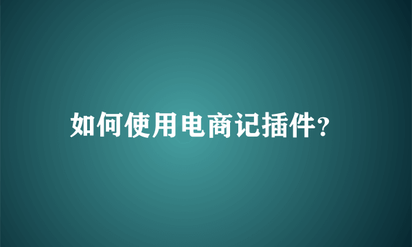 如何使用电商记插件？