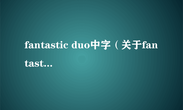 fantastic duo中字（关于fantastic duo中字的简介）