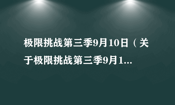 极限挑战第三季9月10日（关于极限挑战第三季9月10日的简介）