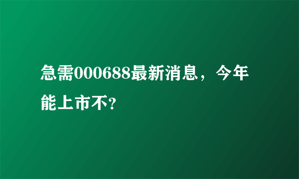 急需000688最新消息，今年能上市不？