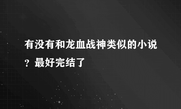 有没有和龙血战神类似的小说？最好完结了