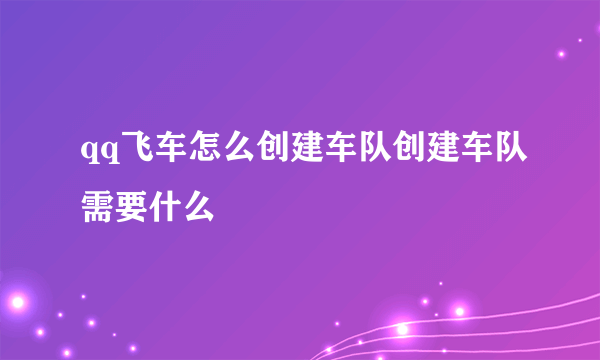 qq飞车怎么创建车队创建车队需要什么