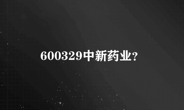 600329中新药业？