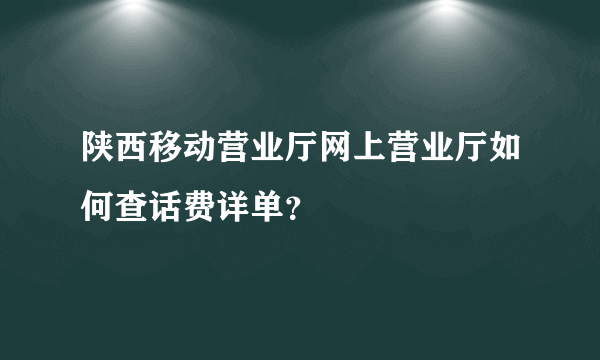 陕西移动营业厅网上营业厅如何查话费详单？