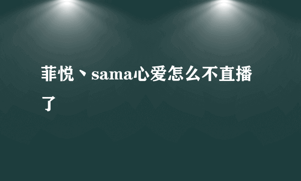 菲悦丶sama心爱怎么不直播了