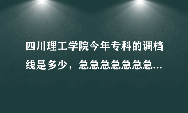 四川理工学院今年专科的调档线是多少，急急急急急急急急急急急