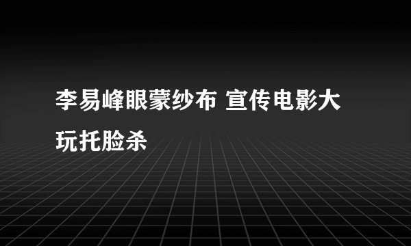 李易峰眼蒙纱布 宣传电影大玩托脸杀