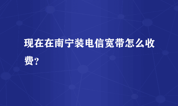 现在在南宁装电信宽带怎么收费？