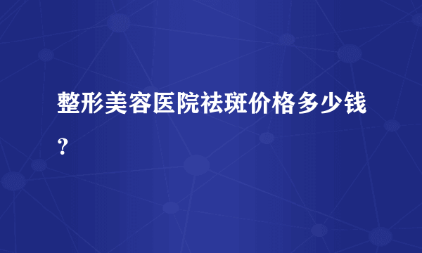 整形美容医院祛斑价格多少钱？