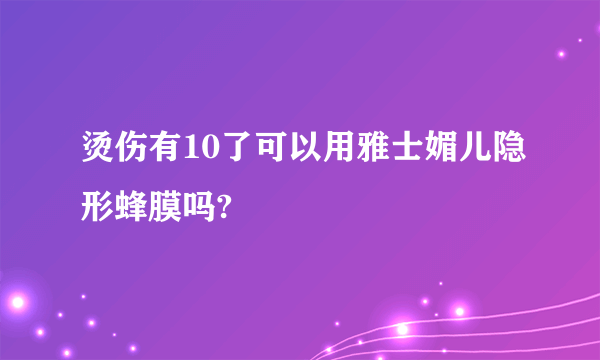 烫伤有10了可以用雅士媚儿隐形蜂膜吗?