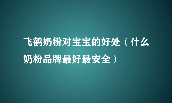 飞鹤奶粉对宝宝的好处（什么奶粉品牌最好最安全）