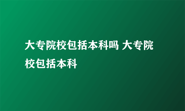 大专院校包括本科吗 大专院校包括本科