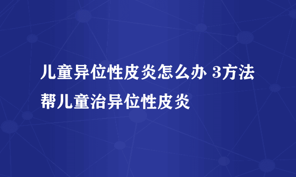 儿童异位性皮炎怎么办 3方法帮儿童治异位性皮炎