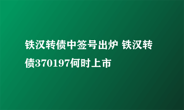 铁汉转债中签号出炉 铁汉转债370197何时上市