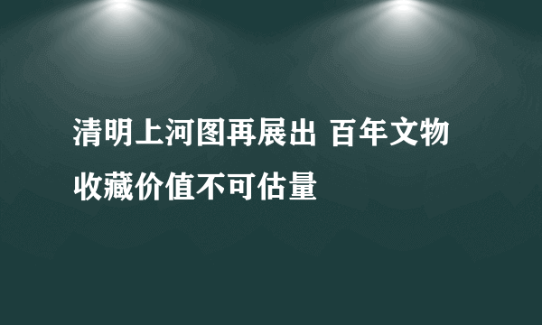 清明上河图再展出 百年文物收藏价值不可估量