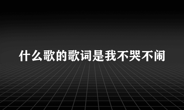 什么歌的歌词是我不哭不闹