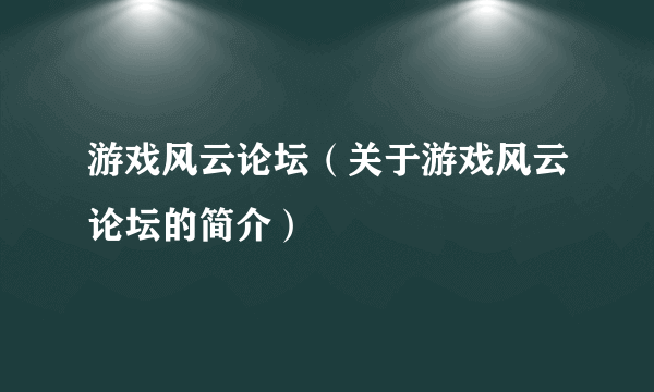 游戏风云论坛（关于游戏风云论坛的简介）