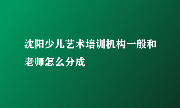 沈阳少儿艺术培训机构一般和老师怎么分成