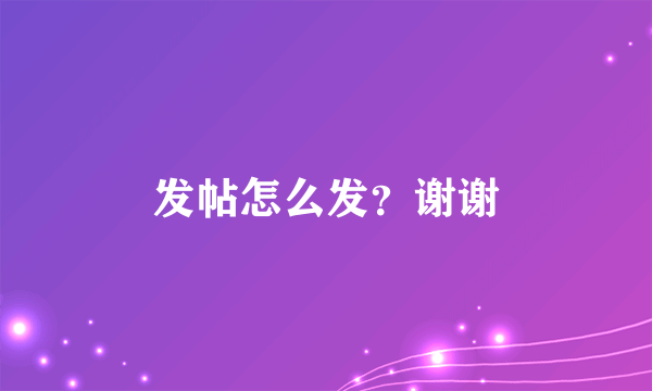 发帖怎么发？谢谢