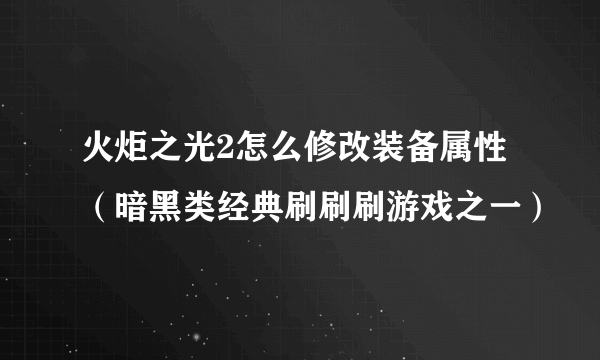 火炬之光2怎么修改装备属性（暗黑类经典刷刷刷游戏之一）